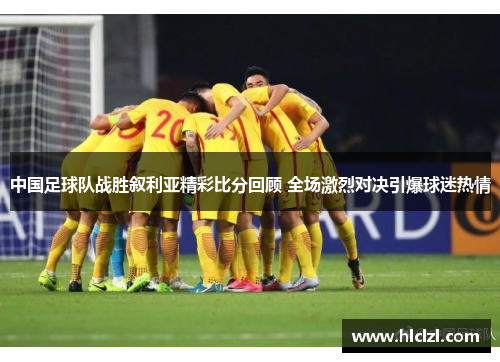 中国足球队战胜叙利亚精彩比分回顾 全场激烈对决引爆球迷热情