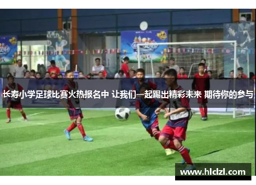 长寿小学足球比赛火热报名中 让我们一起踢出精彩未来 期待你的参与