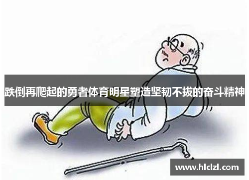 跌倒再爬起的勇者体育明星塑造坚韧不拔的奋斗精神