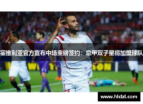 塞维利亚官方宣布中场重磅签约：意甲双子星将加盟球队