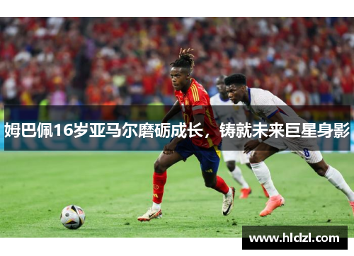 姆巴佩16岁亚马尔磨砺成长，铸就未来巨星身影