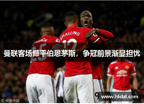 曼联客场憾平伯恩茅斯，争冠前景渐显担忧