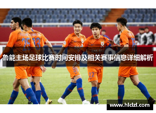 鲁能主场足球比赛时间安排及相关赛事信息详细解析