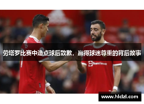 劳塔罗比赛中造点球后致歉，赢得球迷尊重的背后故事