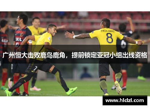 广州恒大击败鹿岛鹿角，提前锁定亚冠小组出线资格